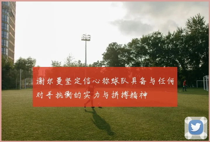 谢尔曼坚定信心称球队具备与任何对手抗衡的实力与拼搏精神
