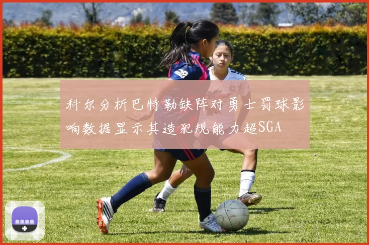 科尔分析巴特勒缺阵对勇士罚球影响数据显示其造犯规能力超SGA