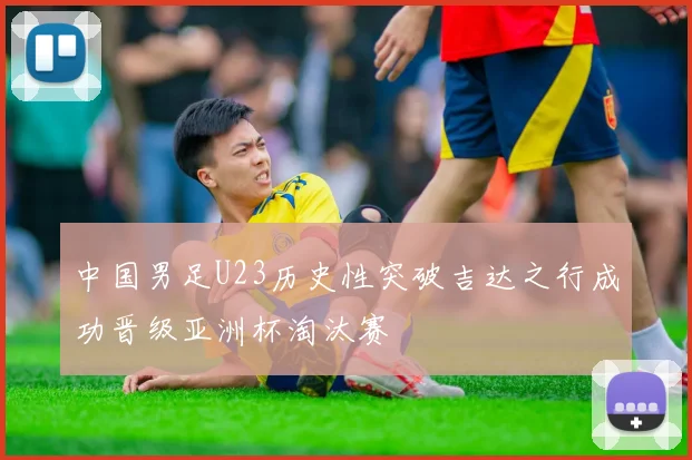 中国男足U23历史性突破吉达之行成功晋级亚洲杯淘汰赛