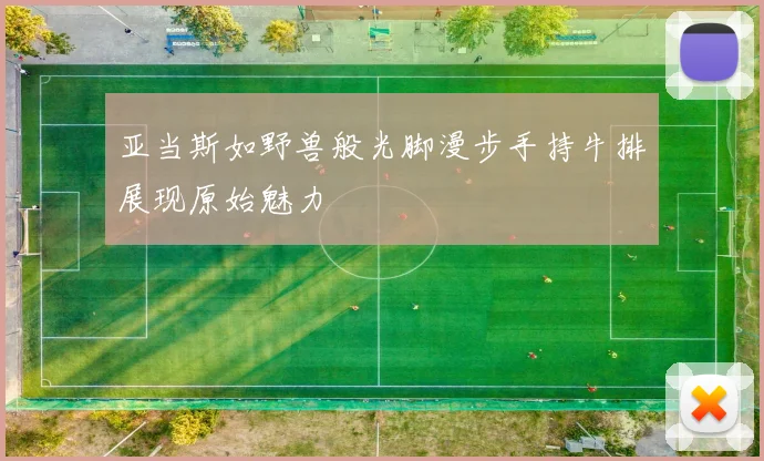 亚当斯如野兽般光脚漫步手持牛排展现原始魅力