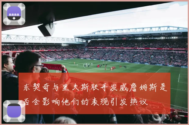 东契奇与里夫斯联手发威詹姆斯是否会影响他们的表现引发热议