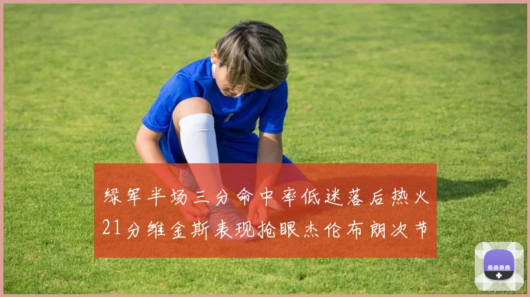 绿军半场三分命中率低迷落后热火21分维金斯表现抢眼杰伦布朗次节独得15分