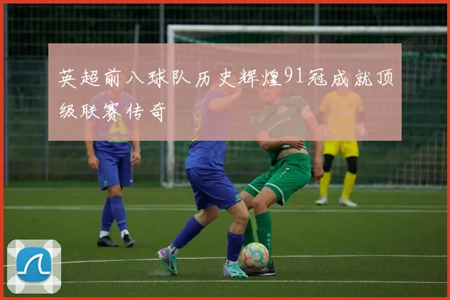 英超前八球队历史辉煌91冠成就顶级联赛传奇