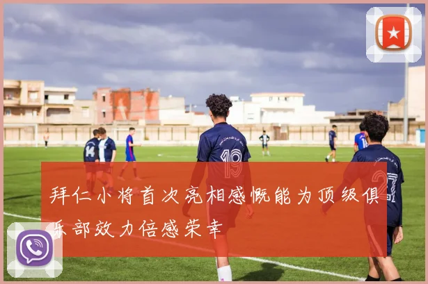 拜仁小将首次亮相感慨能为顶级俱乐部效力倍感荣幸