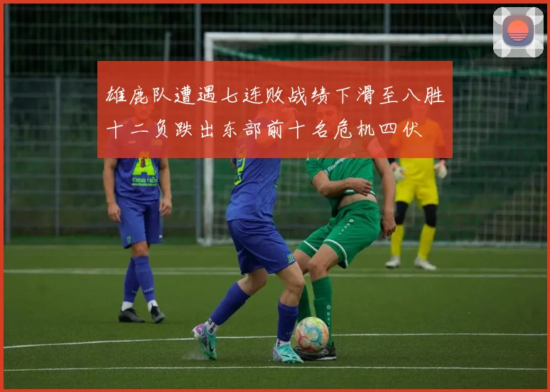 雄鹿队遭遇七连败战绩下滑至八胜十二负跌出东部前十名危机四伏
