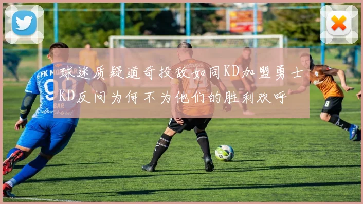 球迷质疑道奇投敌如同KD加盟勇士KD反问为何不为他们的胜利欢呼