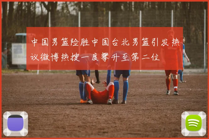 中国男篮险胜中国台北男篮引发热议微博热搜一度攀升至第二位