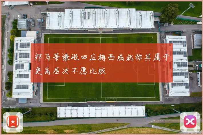 邦马蒂谦逊回应梅西成就称其属于更高层次不愿比较