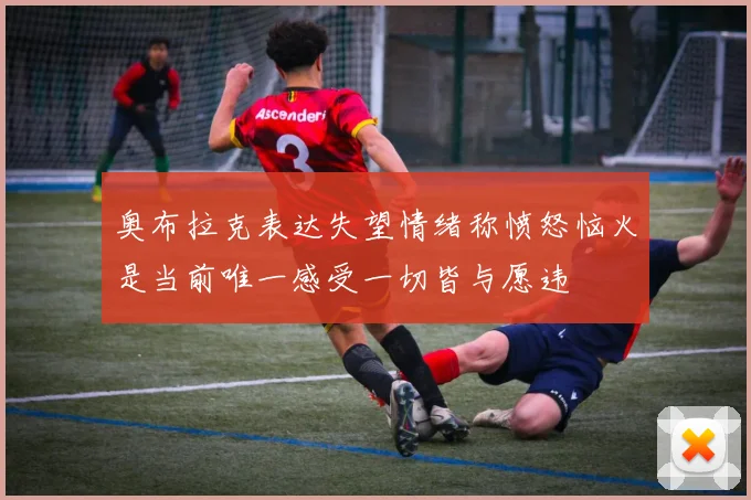 奥布拉克表达失望情绪称愤怒恼火是当前唯一感受一切皆与愿违
