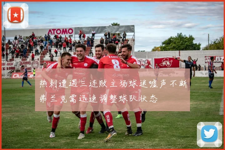 热刺遭遇三连败主场球迷嘘声不断弗兰克需迅速调整球队状态
