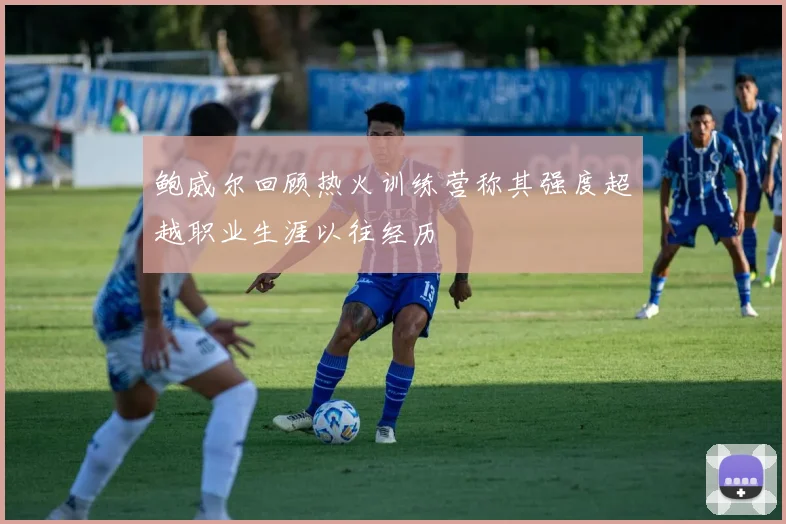 鲍威尔回顾热火训练营称其强度超越职业生涯以往经历