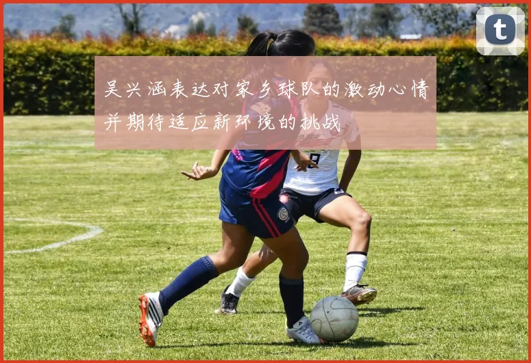 吴兴涵表达对家乡球队的激动心情并期待适应新环境的挑战