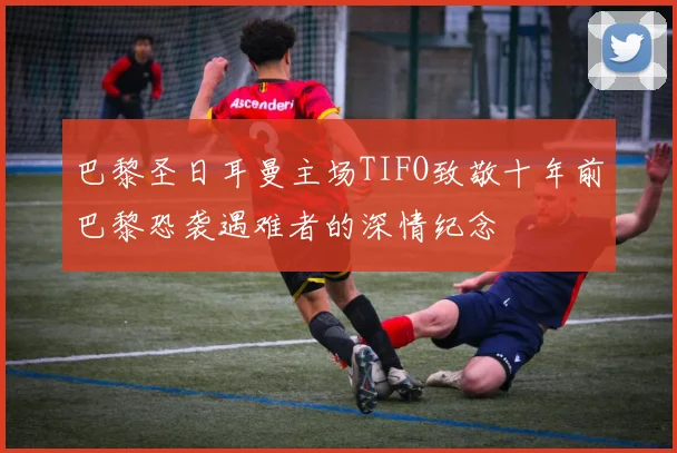 巴黎圣日耳曼主场TIFO致敬十年前巴黎恐袭遇难者的深情纪念