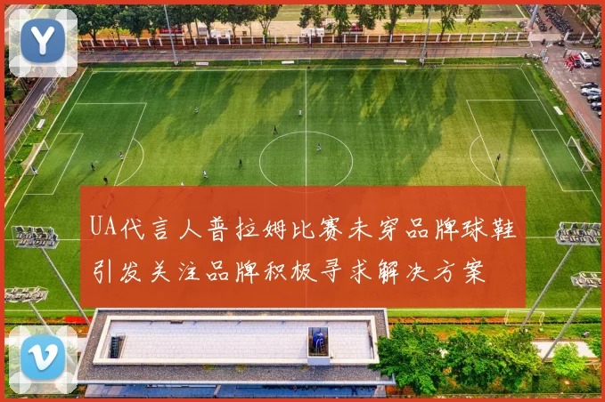 UA代言人普拉姆比赛未穿品牌球鞋引发关注品牌积极寻求解决方案