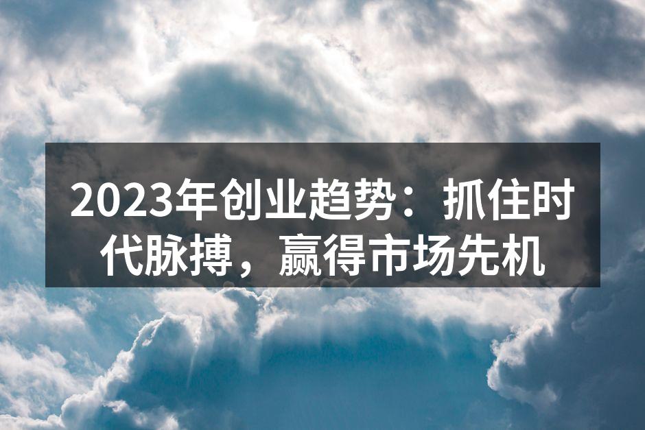 2023年创业趋势：抓住时代脉搏，赢得市场先机